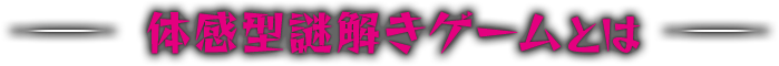 体感型謎解きゲームとは