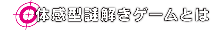 体感型謎解きゲームとは