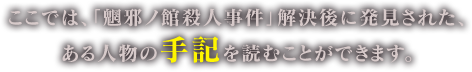 ここでは、「魍邪ノ館殺人事件」解決後に発見された、
ある人物の手記を読むことができます。