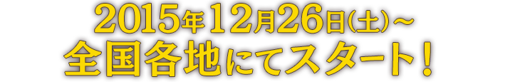 2015年12月26日（土）〜全国各地にてスタート！