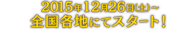 2015年12月26日（土）〜全国各地にてスタート！