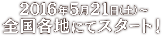 2016年5月21日（土）～全国各地にてスタート！